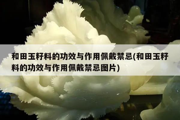 和田玉籽料的功效与作用佩戴禁忌(和田玉籽料的功效与作用佩戴禁忌图片)