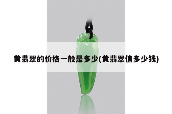 黄翡翠的价格一般是多少(黄翡翠值多少钱)