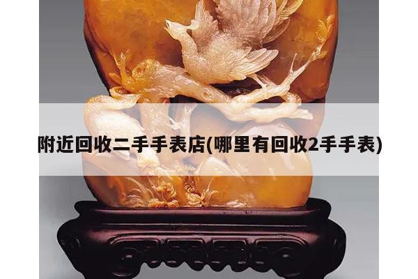 附近回收二手手表店(哪里有回收2手手表)