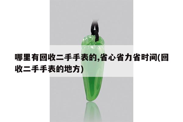 哪里有回收二手手表的,省心省力省时间(回收二手手表的地方)