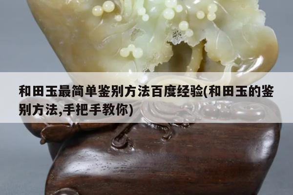 和田玉最简单鉴别方法百度经验(和田玉的鉴别方法,手把手教你)