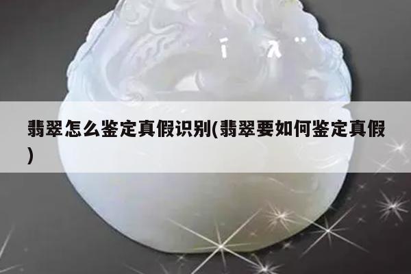 翡翠怎么鉴定真假识别(翡翠要如何鉴定真假)