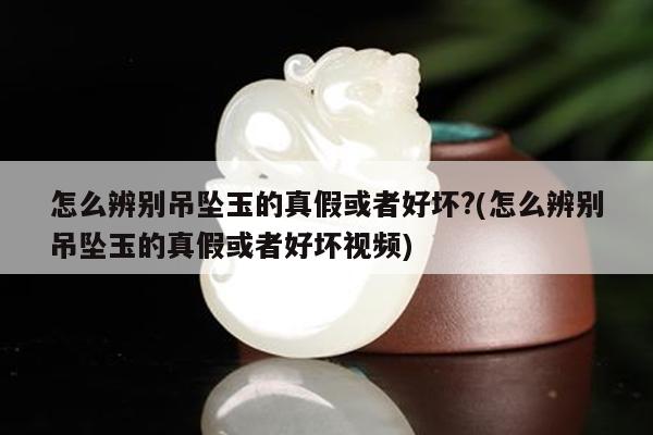 怎么辨别吊坠玉的真假或者好坏?(怎么辨别吊坠玉的真假或者好坏视频)