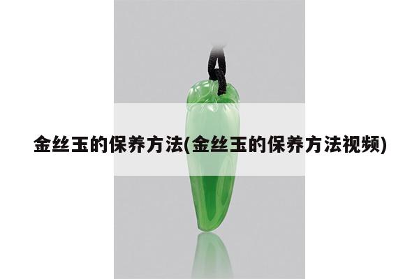 金丝玉的保养方法(金丝玉的保养方法视频)