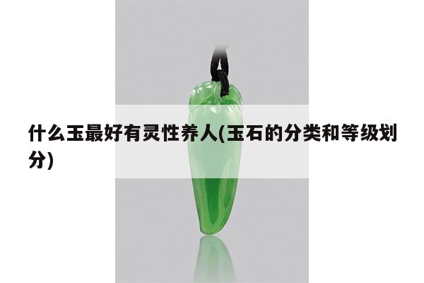什么玉最好有灵性养人(玉石的分类和等级划分)