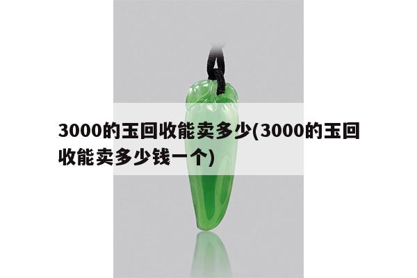 3000的玉回收能卖多少(3000的玉回收能卖多少钱一个)