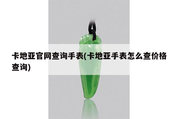 卡地亚官网查询手表(卡地亚手表怎么查价格查询)