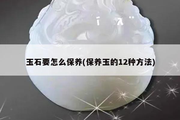 玉石要怎么保养(保养玉的12种方法)