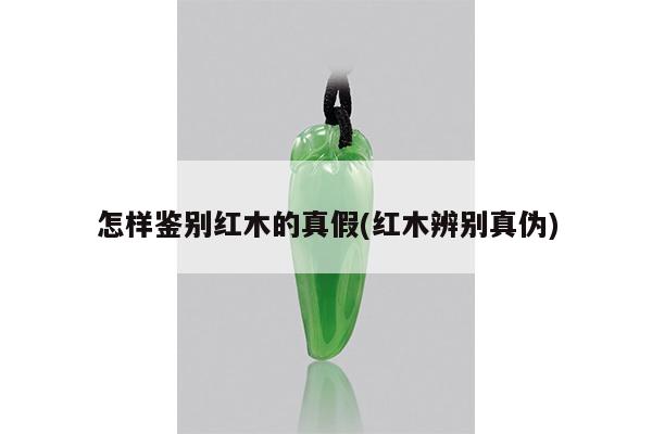 怎样鉴别红木的真假(红木辨别真伪)