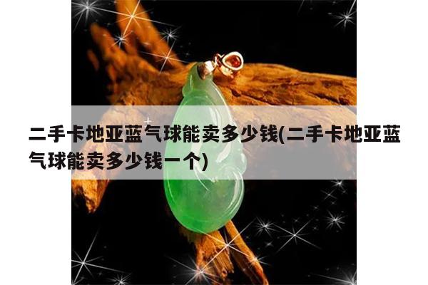 二手卡地亚蓝气球能卖多少钱(二手卡地亚蓝气球能卖多少钱一个)