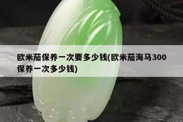 欧米茄保养一次要多少钱(欧米茄海马300保养一次多少钱)