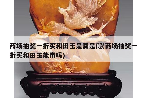 商场抽奖一折买和田玉是真是假(商场抽奖一折买和田玉能带吗)