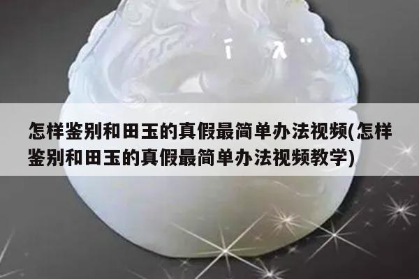 怎样鉴别和田玉的真假最简单办法视频(怎样鉴别和田玉的真假最简单办法视频教学)