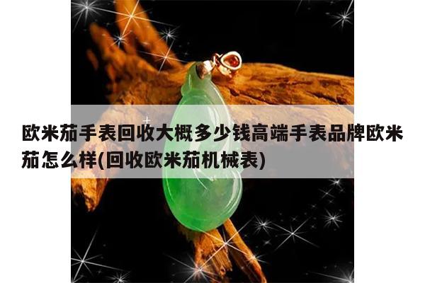欧米茄手表回收大概多少钱高端手表品牌欧米茄怎么样(回收欧米茄机械表)
