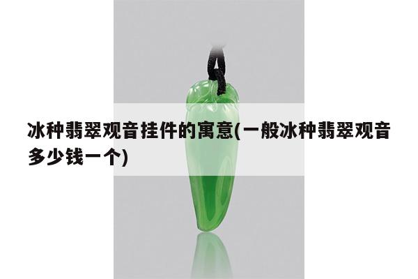 冰种翡翠观音挂件的寓意(一般冰种翡翠观音多少钱一个)