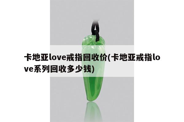卡地亚love戒指回收价(卡地亚戒指love系列回收多少钱)
