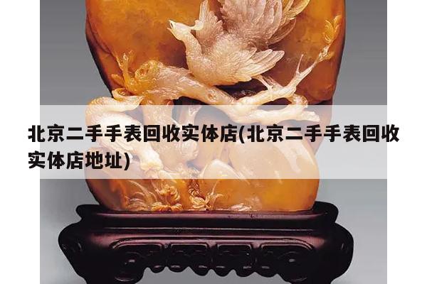 北京二手手表回收实体店(北京二手手表回收实体店地址)