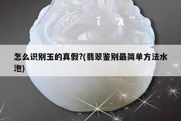 怎么识别玉的真假?(翡翠鉴别最简单方法水泡)
