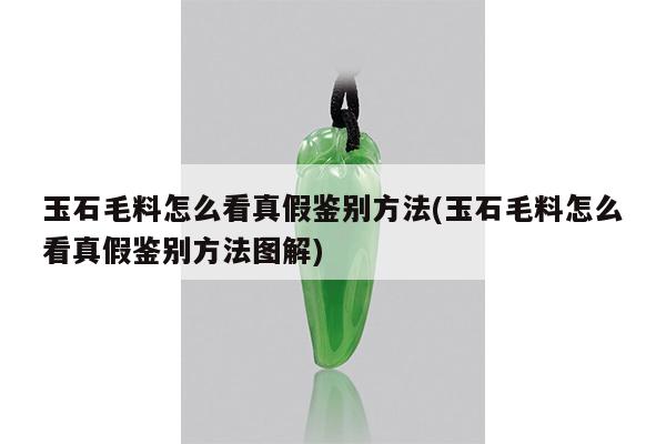 玉石毛料怎么看真假鉴别方法(玉石毛料怎么看真假鉴别方法图解)
