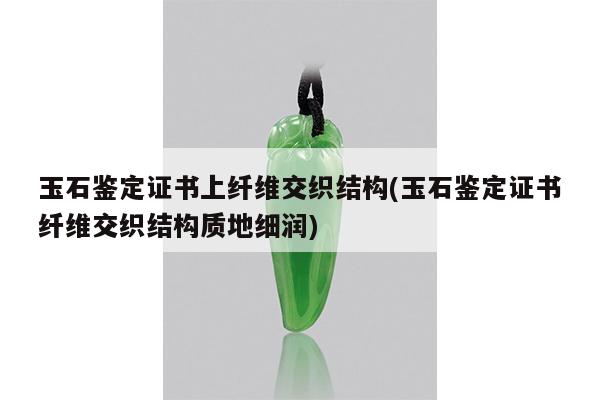 玉石鉴定证书上纤维交织结构(玉石鉴定证书纤维交织结构质地细润)