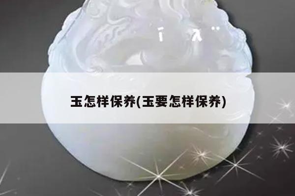 玉怎样保养(玉要怎样保养)