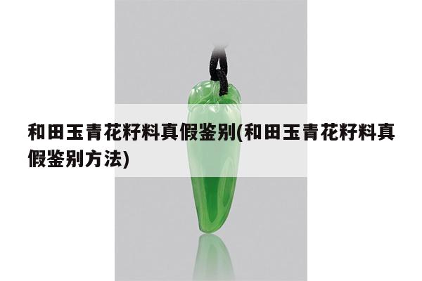 和田玉青花籽料真假鉴别(和田玉青花籽料真假鉴别方法)