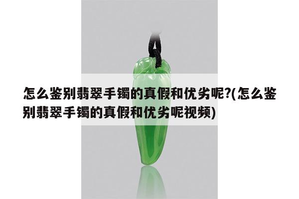 怎么鉴别翡翠手镯的真假和优劣呢?(怎么鉴别翡翠手镯的真假和优劣呢视频)