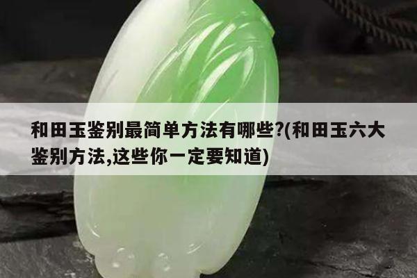 和田玉鉴别最简单方法有哪些?(和田玉六大鉴别方法,这些你一定要知道)