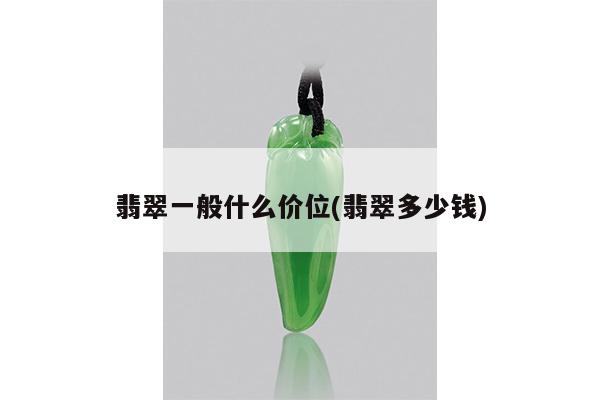 翡翠一般什么价位(翡翠多少钱)