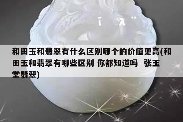 和田玉和翡翠有什么区别哪个的价值更高(和田玉和翡翠有哪些区别 你都知道吗 张玉堂翡翠)