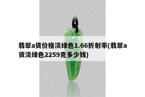 翡翠a货价格淡绿色1.66折射率(翡翠a货淡绿色2259克多少钱)