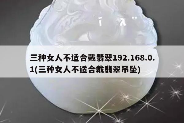 三种女人不适合戴翡翠192.168.0.1(三种女人不适合戴翡翠吊坠)