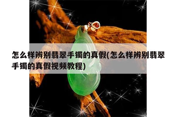 怎么样辨别翡翠手镯的真假(怎么样辨别翡翠手镯的真假视频教程)