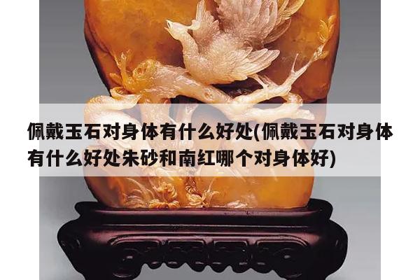 佩戴玉石对身体有什么好处(佩戴玉石对身体有什么好处朱砂和南红哪个对身体好)