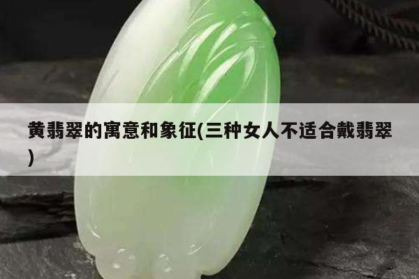 黄翡翠的寓意和象征(三种女人不适合戴翡翠)