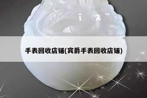 手表回收店铺(宾爵手表回收店铺)