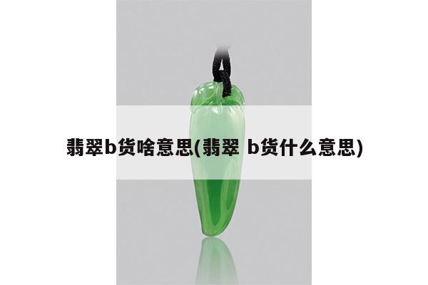 翡翠b货啥意思(翡翠 b货什么意思)