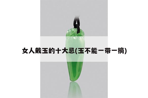 女人戴玉的十大忌(玉不能一带一摘)
