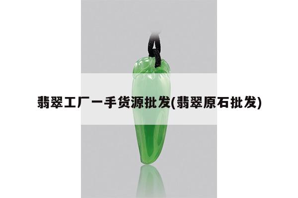 翡翠工厂一手货源批发(翡翠原石批发)
