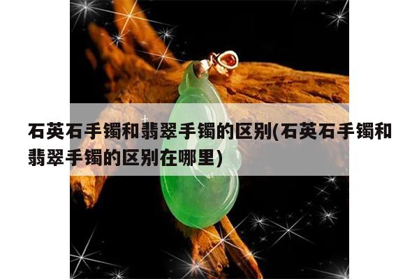 石英石手镯和翡翠手镯的区别(石英石手镯和翡翠手镯的区别在哪里)