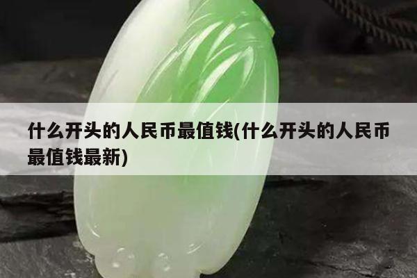 什么开头的人民币最值钱(什么开头的人民币最值钱最新)