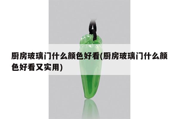 厨房玻璃门什么颜色好看(厨房玻璃门什么颜色好看又实用)