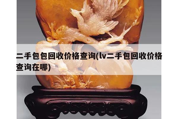 二手包包回收价格查询(lv二手包回收价格查询在哪)