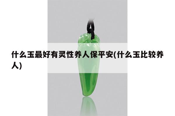 什么玉最好有灵性养人保平安(什么玉比较养人)