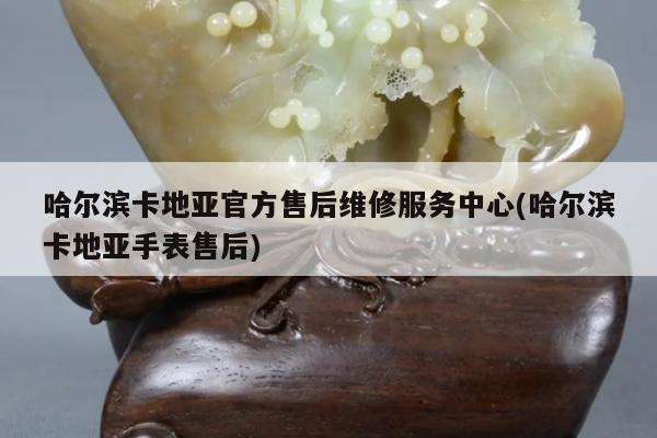 哈尔滨卡地亚官方售后维修服务中心(哈尔滨卡地亚手表售后)