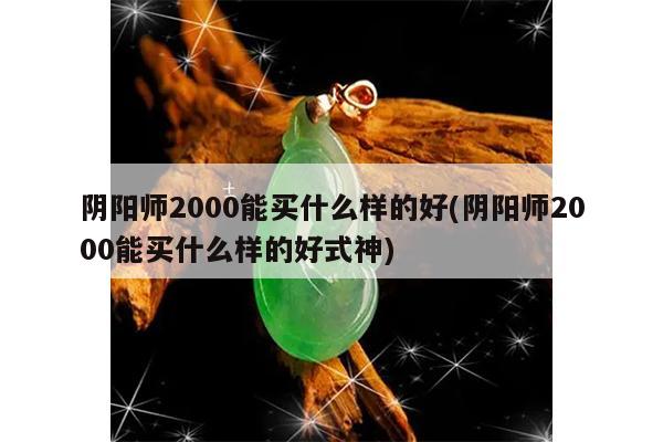 阴阳师2000能买什么样的好(阴阳师2000能买什么样的好式神)