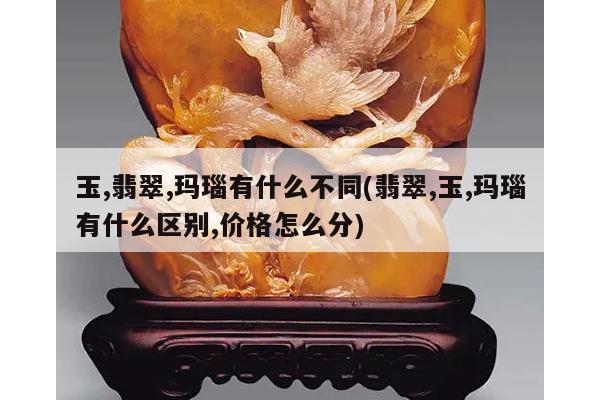 玉,翡翠,玛瑙有什么不同(翡翠,玉,玛瑙有什么区别,价格怎么分)