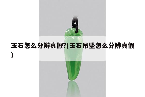玉石怎么分辨真假?(玉石吊坠怎么分辨真假)