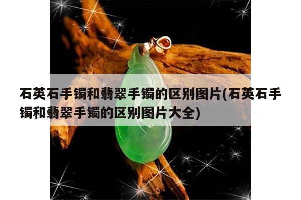 石英石手镯和翡翠手镯的区别图片(石英石手镯和翡翠手镯的区别图片大全)