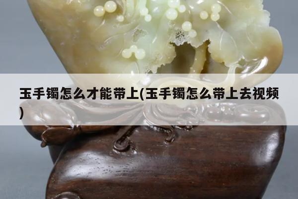 玉手镯怎么才能带上(玉手镯怎么带上去视频)